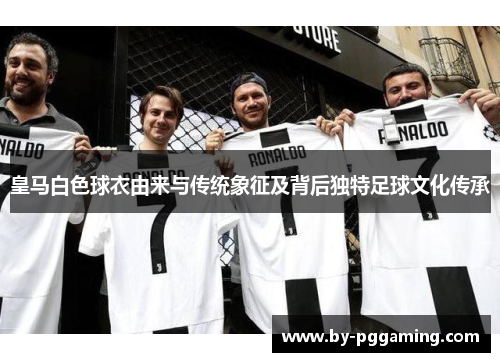 皇马白色球衣由来与传统象征及背后独特足球文化传承