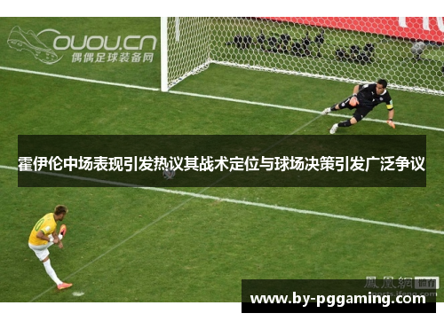 霍伊伦中场表现引发热议其战术定位与球场决策引发广泛争议